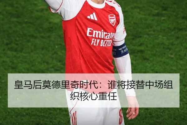 皇马后莫德里奇时代：谁将接替中场组织核心重任