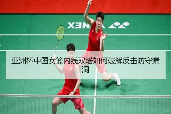 亚洲杯中国女篮内线双塔如何破解反击防守漏洞